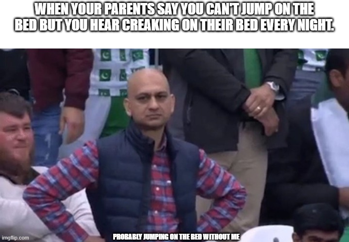 unfair | WHEN YOUR PARENTS SAY YOU CAN'T JUMP ON THE BED BUT YOU HEAR CREAKING ON THEIR BED EVERY NIGHT. PROBABLY JUMPING ON THE BED WITHOUT ME | image tagged in dank memes,memes,funny,unexpected,lol so funny | made w/ Imgflip meme maker