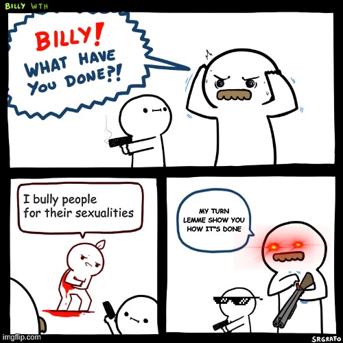 AIM FOR THE HEAD | I bully people for their sexualities; MY TURN LEMME SHOW YOU HOW IT"S DONE | image tagged in billy what have you done | made w/ Imgflip meme maker