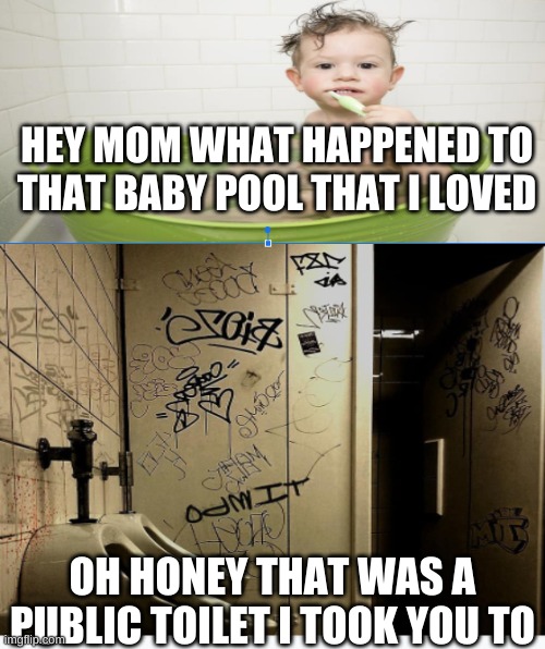 finding out your baby pool was a toilet | HEY MOM WHAT HAPPENED TO THAT BABY POOL THAT I LOVED; OH HONEY THAT WAS A PUBLIC TOILET I TOOK YOU TO | image tagged in finding out your baby pool was a toilet | made w/ Imgflip meme maker