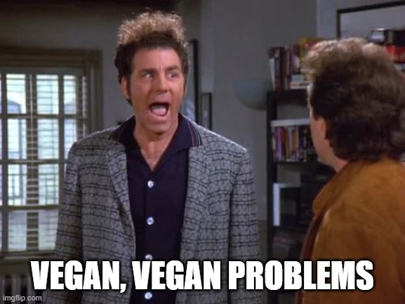 vegan, vegan problems, cosmo kramer, seinfeld | VEGAN, VEGAN PROBLEMS | image tagged in vegan vegan problems cosmo kramer seinfeld | made w/ Imgflip meme maker