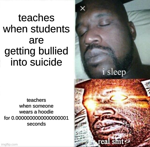 its true doh | teaches when students are getting bullied into suicide; teachers when someone wears a hoodie for 0.0000000000000000001 seconds | image tagged in memes,sleeping shaq | made w/ Imgflip meme maker