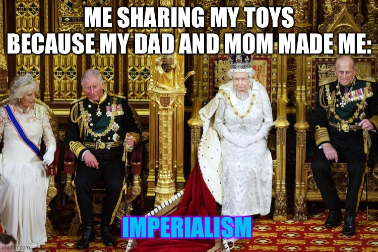 British Royalty | ME SHARING MY TOYS BECAUSE MY DAD AND MOM MADE ME: IMPERIALISM | image tagged in british royalty | made w/ Imgflip meme maker