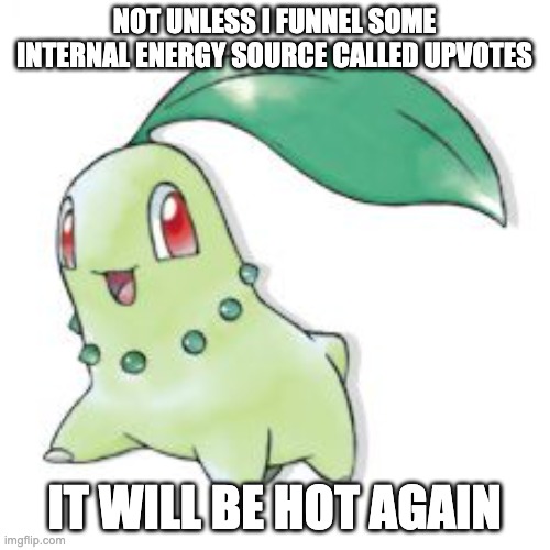 Chikorita | NOT UNLESS I FUNNEL SOME INTERNAL ENERGY SOURCE CALLED UPVOTES IT WILL BE HOT AGAIN | image tagged in chikorita | made w/ Imgflip meme maker