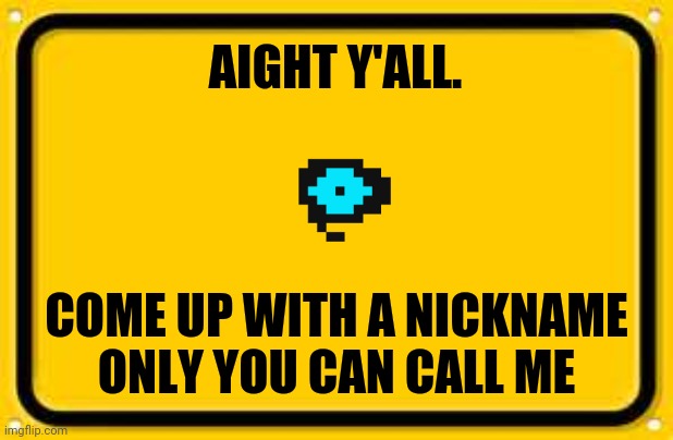 Nickname time | AIGHT Y'ALL. COME UP WITH A NICKNAME ONLY YOU CAN CALL ME | image tagged in memes,blank yellow sign | made w/ Imgflip meme maker