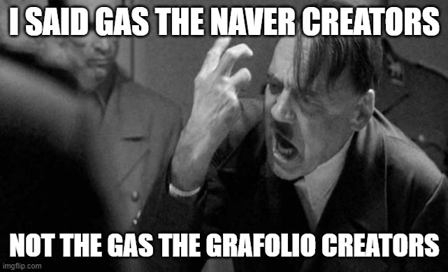Gas the naver creators meme | I SAID GAS THE NAVER CREATORS; NOT THE GAS THE GRAFOLIO CREATORS | image tagged in hitler | made w/ Imgflip meme maker