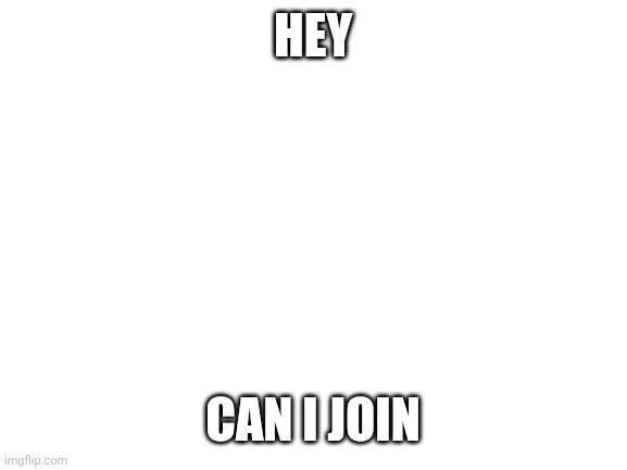 a | HEY; CAN I JOIN | image tagged in blank white template | made w/ Imgflip meme maker