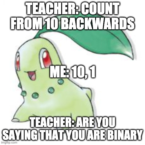 how do non-binary people count down | TEACHER: COUNT FROM 10 BACKWARDS; ME: 10, 1; TEACHER: ARE YOU SAYING THAT YOU ARE BINARY | image tagged in chikorita,binary | made w/ Imgflip meme maker