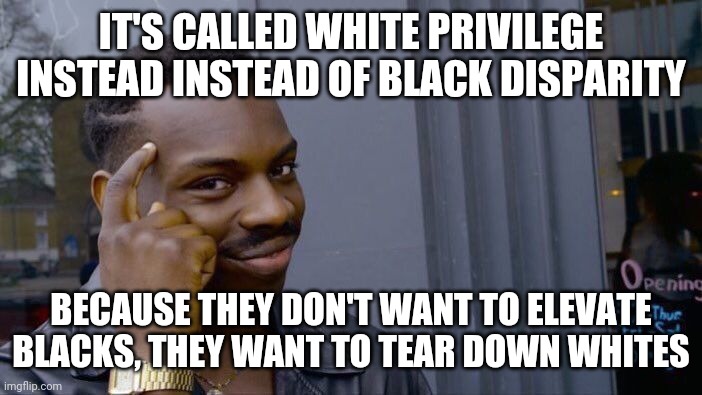 Having privilege is a good thing. | IT'S CALLED WHITE PRIVILEGE INSTEAD INSTEAD OF BLACK DISPARITY; BECAUSE THEY DON'T WANT TO ELEVATE BLACKS, THEY WANT TO TEAR DOWN WHITES | image tagged in memes,roll safe think about it,leftists | made w/ Imgflip meme maker