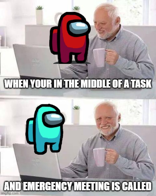 when crewmate | WHEN YOUR IN THE MIDDLE OF A TASK; AND EMERGENCY MEETING IS CALLED | image tagged in memes,hide the pain harold | made w/ Imgflip meme maker