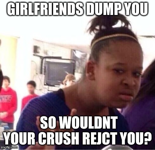 ..Or Nah? | GIRLFRIENDS DUMP YOU SO WOULDNT YOUR CRUSH REJCT YOU? | image tagged in or nah | made w/ Imgflip meme maker