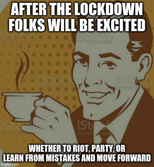 Mug Approval | AFTER THE LOCKDOWN FOLKS WILL BE EXCITED; WHETHER TO RIOT, PARTY, OR LEARN FROM MISTAKES AND MOVE FORWARD | image tagged in mug approval | made w/ Imgflip meme maker