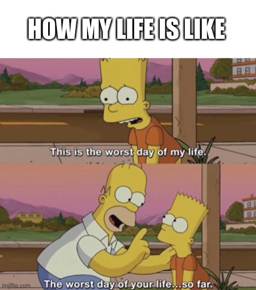 HOW MY LIFE IS LIKE | image tagged in depression,bad day | made w/ Imgflip meme maker