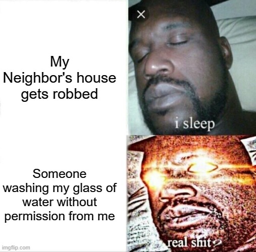 My first ever Sleeping Shaq meme | My Neighbor's house gets robbed; Someone washing my glass of water without permission from me | image tagged in memes,sleeping shaq,funny memes,humor,dank memes | made w/ Imgflip meme maker