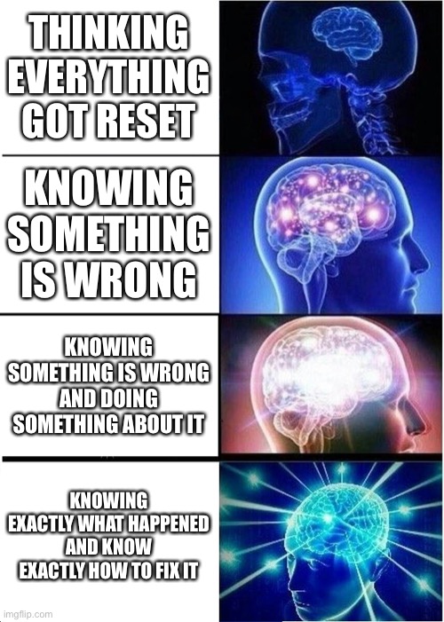 Expanding Brain Meme | THINKING EVERYTHING GOT RESET; KNOWING SOMETHING IS WRONG; KNOWING SOMETHING IS WRONG AND DOING SOMETHING ABOUT IT; KNOWING EXACTLY WHAT HAPPENED AND KNOW EXACTLY HOW TO FIX IT | image tagged in memes,expanding brain | made w/ Imgflip meme maker