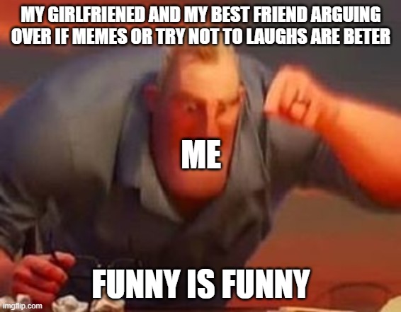 Mr incredible mad | MY GIRLFRIENED AND MY BEST FRIEND ARGUING OVER IF MEMES OR TRY NOT TO LAUGHS ARE BETER; ME; FUNNY IS FUNNY | image tagged in mr incredible mad | made w/ Imgflip meme maker