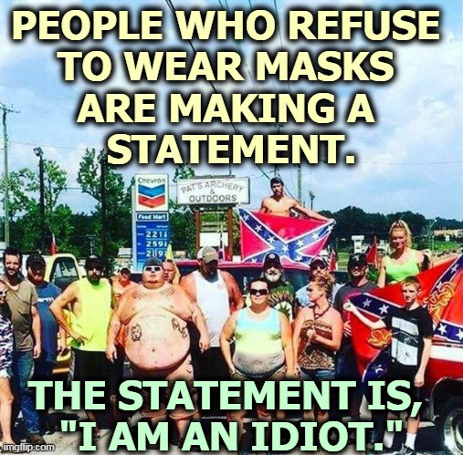 Would you stand within six feet of these people even if there were no pandemic? | PEOPLE WHO REFUSE 
TO WEAR MASKS 
ARE MAKING A 
STATEMENT. THE STATEMENT IS, 
"I AM AN IDIOT." | image tagged in trump's base - redneck hillbilly voters,trump,idiots,masks,social distancing | made w/ Imgflip meme maker