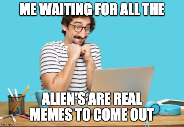 Anyone hear about the "Galactic Federation"? | ME WAITING FOR ALL THE; ALIEN'S ARE REAL MEMES TO COME OUT | image tagged in happy anticipation,honestly i do believe it,this is gonna be good,are you a skeptic,or a believer | made w/ Imgflip meme maker