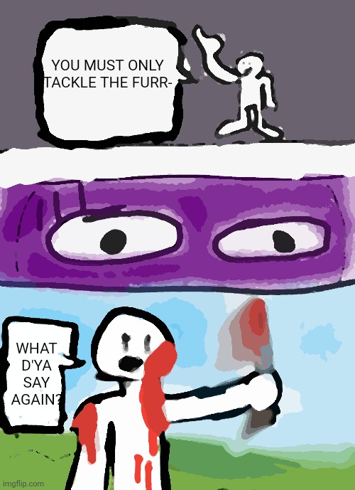 Some dude hates furries | YOU MUST ONLY TACKLE THE FURR-; WHAT D'YA SAY AGAIN? | image tagged in killin' stuff and stuff | made w/ Imgflip meme maker