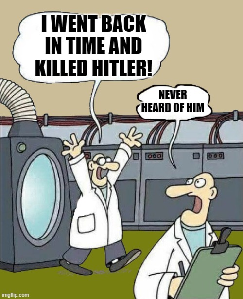 science-by-kewlew | I WENT BACK IN TIME AND KILLED HITLER! NEVER HEARD OF HIM | image tagged in science-by-kewlew | made w/ Imgflip meme maker