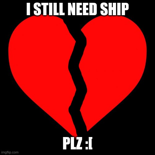 bio in comments | I STILL NEED SHIP; PLZ :[ | image tagged in heart,funny,oh so funny,super funny,funnier than funny | made w/ Imgflip meme maker