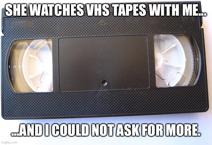 vhs love |  SHE WATCHES VHS TAPES WITH ME... ...AND I COULD NOT ASK FOR MORE. | image tagged in vhs | made w/ Imgflip meme maker