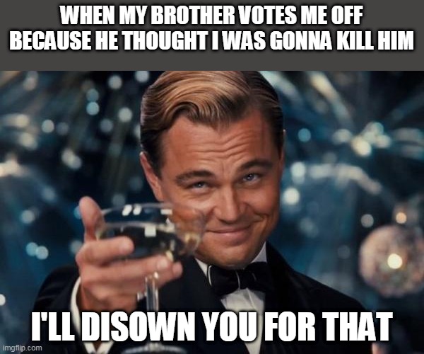 I hate you | WHEN MY BROTHER VOTES ME OFF BECAUSE HE THOUGHT I WAS GONNA KILL HIM; I'LL DISOWN YOU FOR THAT | image tagged in memes,leonardo dicaprio cheers,among us,among us blame,why | made w/ Imgflip meme maker