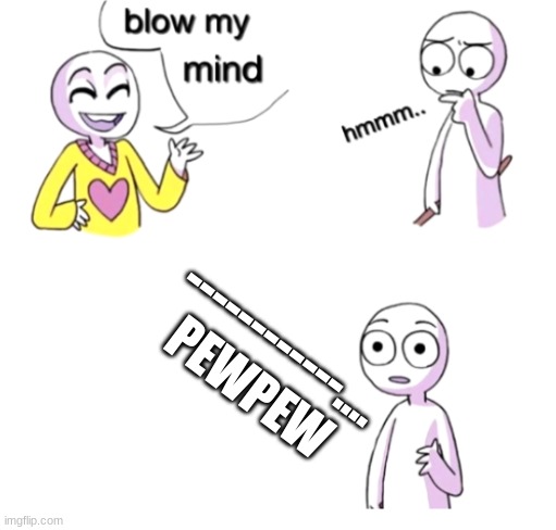 Blow my mind | ------------....














PEWPEW | image tagged in blow my mind | made w/ Imgflip meme maker