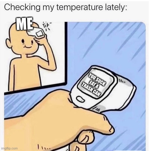 I feel so depressed | ME; YOU SUCK EAT A TRASH CAN | image tagged in checking my temperature,depression | made w/ Imgflip meme maker