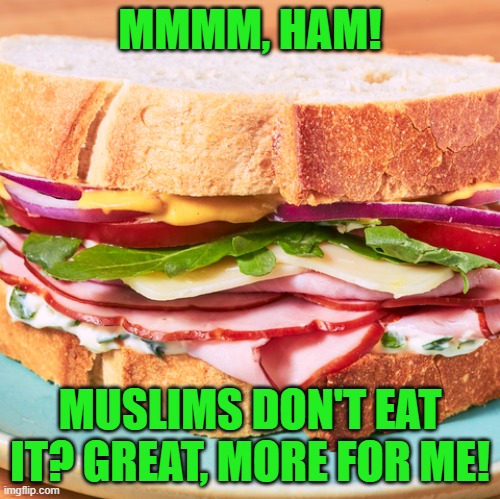 big ham sandwich | MMMM, HAM! MUSLIMS DON'T EAT IT? GREAT, MORE FOR ME! | image tagged in big ham sandwich | made w/ Imgflip meme maker