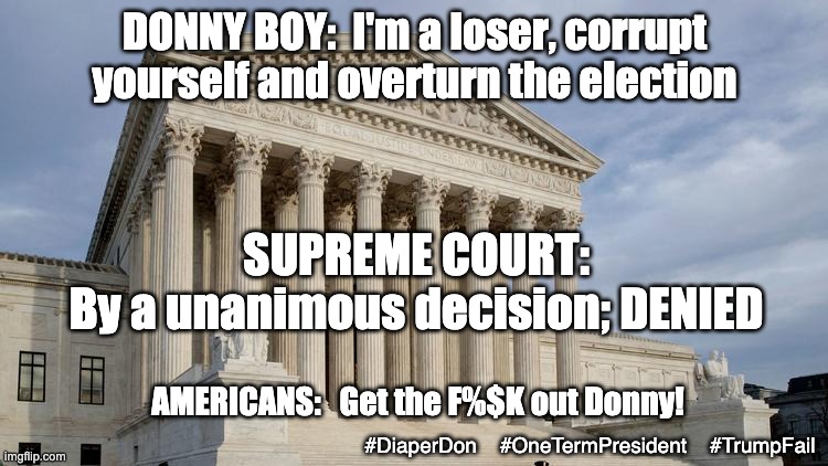 I guess crying to mommy doesn't always work? | DONNY BOY:  I'm a loser, corrupt yourself and overturn the election; SUPREME COURT:
By a unanimous decision; DENIED; AMERICANS:   Get the F%$K out Donny! #DiaperDon    #OneTermPresident    #TrumpFail | image tagged in supreme court,failure,loser,law and order,trump,election | made w/ Imgflip meme maker