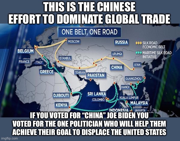 China is the Enemy Stupid | THIS IS THE CHINESE EFFORT TO DOMINATE GLOBAL TRADE; IF YOU VOTED FOR “CHINA” JOE BIDEN YOU VOTED FOR THE ONE POLITICIAN WHO WILL HELP THEM ACHIEVE THEIR GOAL TO DISPLACE THE UNITED STATES | image tagged in democrats,traitors,politicians suck,liars,sell out,joe biden | made w/ Imgflip meme maker