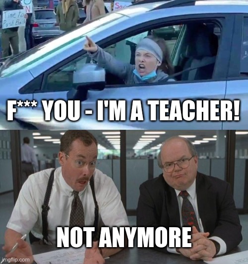 Somehow she thought screaming from her car was a good idea. | F*** YOU - I'M A TEACHER! NOT ANYMORE | image tagged in office space what do you do here | made w/ Imgflip meme maker