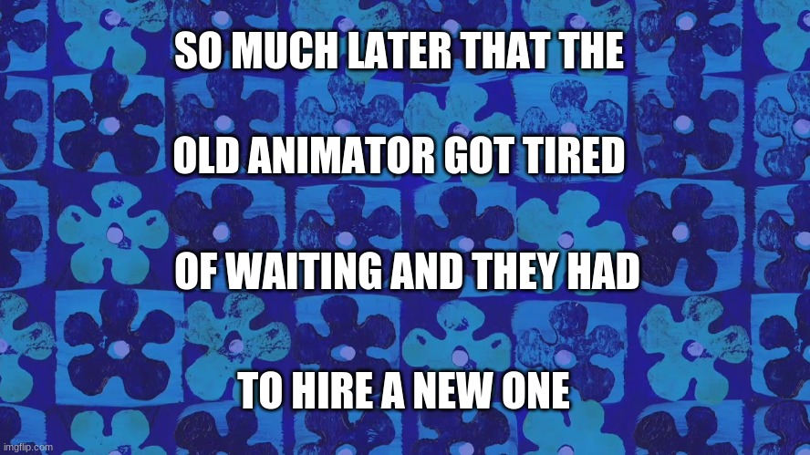 so much later that the old animator got tired of waiting and they had to hire a new one | SO MUCH LATER THAT THE; OLD ANIMATOR GOT TIRED; OF WAITING AND THEY HAD; TO HIRE A NEW ONE | image tagged in spongebob time card background | made w/ Imgflip meme maker