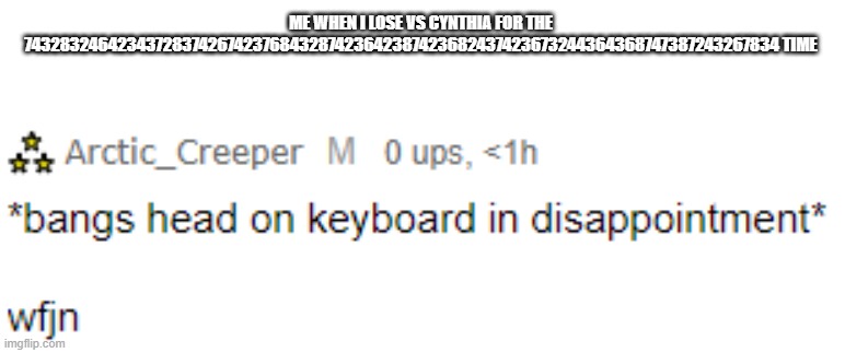 Arctic headbang | ME WHEN I LOSE VS CYNTHIA FOR THE 7432832464234372837426742376843287423642387423682437423673244364368747387243267834 TIME | image tagged in arctic headbang | made w/ Imgflip meme maker