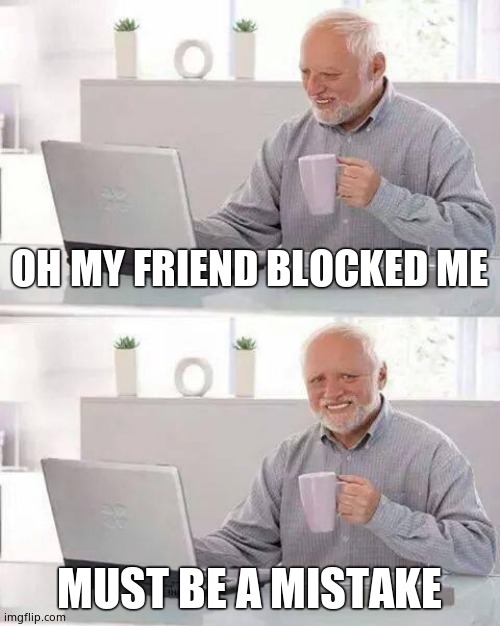 Hide the Pain Harold | OH MY FRIEND BLOCKED ME; MUST BE A MISTAKE | image tagged in memes,hide the pain harold | made w/ Imgflip meme maker