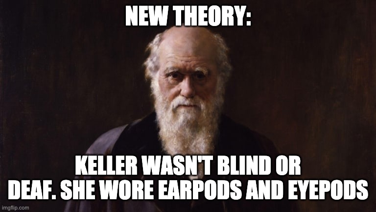 I'm going to need a new theory | NEW THEORY: KELLER WASN'T BLIND OR DEAF. SHE WORE EARPODS AND EYEPODS | image tagged in i'm going to need a new theory | made w/ Imgflip meme maker