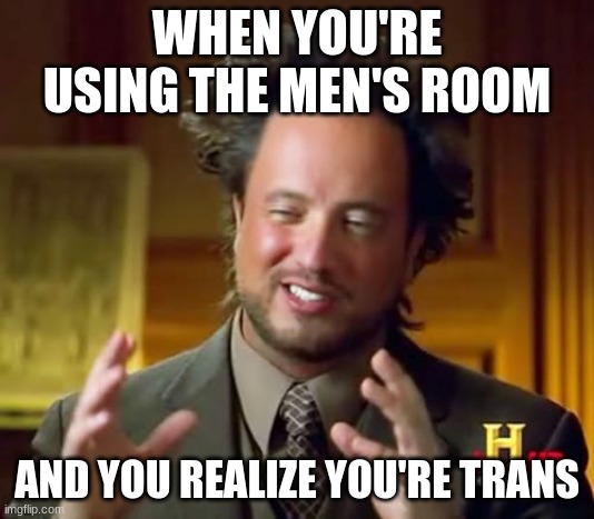 Wrong Place Wrong Time | WHEN YOU'RE USING THE MEN'S ROOM; AND YOU REALIZE YOU'RE TRANS | image tagged in memes,ancient aliens,transgender,sudden realization,bathroom,somethings wrong | made w/ Imgflip meme maker