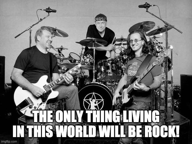 Canadian rock band | THE ONLY THING LIVING IN THIS WORLD WILL BE ROCK! | image tagged in canadian rock band | made w/ Imgflip meme maker