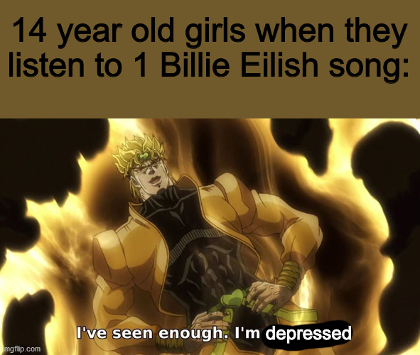 Ive seen enough | 14 year old girls when they listen to 1 Billie Eilish song:; depressed | image tagged in ive seen enough | made w/ Imgflip meme maker