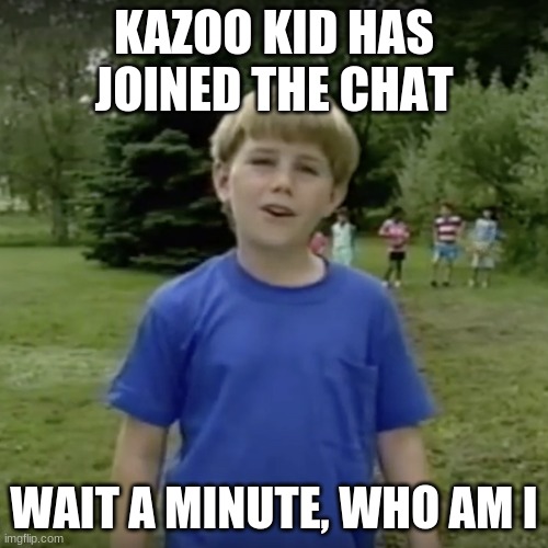 Kazoo kid wait a minute who are you | KAZOO KID HAS JOINED THE CHAT; WAIT A MINUTE, WHO AM I | image tagged in kazoo kid wait a minute who are you | made w/ Imgflip meme maker