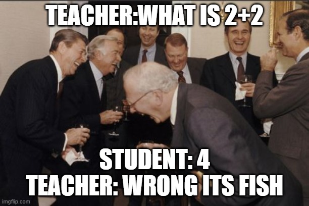 Laughing Men In Suits Meme | TEACHER:WHAT IS 2+2; STUDENT: 4
TEACHER: WRONG ITS FISH | image tagged in memes,laughing men in suits | made w/ Imgflip meme maker