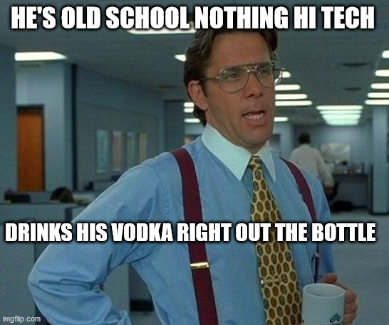 That Would Be Great | HE'S OLD SCHOOL NOTHING HI TECH; DRINKS HIS VODKA RIGHT OUT THE BOTTLE | image tagged in memes,that would be great | made w/ Imgflip meme maker