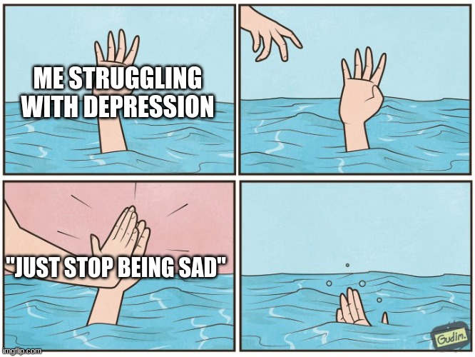 High five drown | ME STRUGGLING WITH DEPRESSION; "JUST STOP BEING SAD" | image tagged in high five drown | made w/ Imgflip meme maker