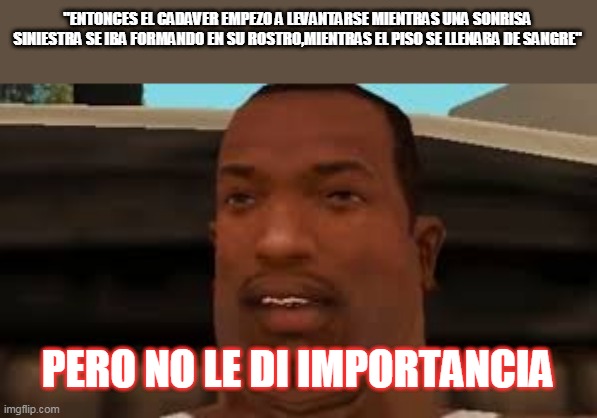 pero no le di importancia | "ENTONCES EL CADAVER EMPEZO A LEVANTARSE MIENTRAS UNA SONRISA SINIESTRA SE IBA FORMANDO EN SU ROSTRO,MIENTRAS EL PISO SE LLENABA DE SANGRE"; PERO NO LE DI IMPORTANCIA | image tagged in gracioso | made w/ Imgflip meme maker