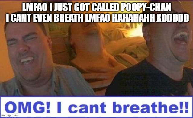LMAO | LMFAO I JUST GOT CALLED POOPY-CHAN  I CANT EVEN BREATH LMFAO HAHAHAHH XDDDDD | image tagged in lmao | made w/ Imgflip meme maker