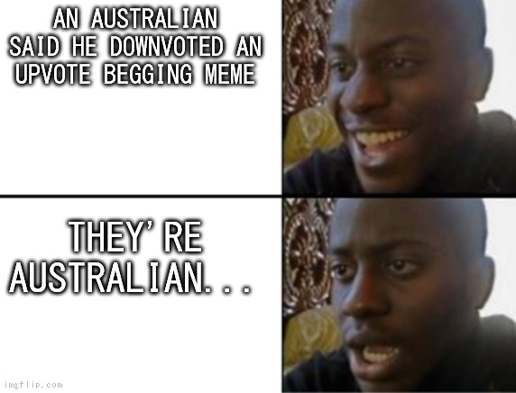 Oh yeah! Oh no... | AN AUSTRALIAN SAID HE DOWNVOTED AN UPVOTE BEGGING MEME; THEY'RE AUSTRALIAN... | image tagged in oh yeah oh no | made w/ Imgflip meme maker