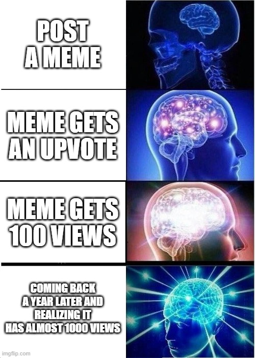 true story tho | POST A MEME; MEME GETS AN UPVOTE; MEME GETS 100 VIEWS; COMING BACK A YEAR LATER AND REALIZING IT HAS ALMOST 1000 VIEWS | image tagged in memes,expanding brain | made w/ Imgflip meme maker