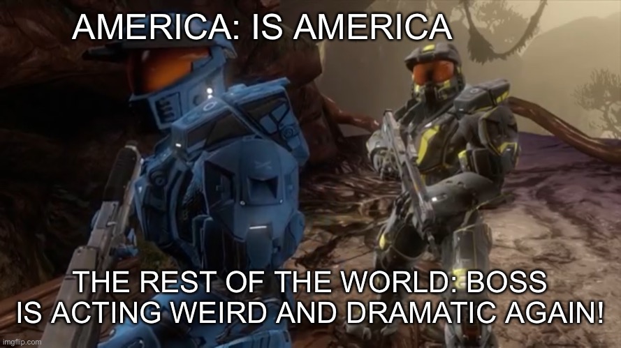 America is the rest of the world’s Florida | AMERICA: IS AMERICA; THE REST OF THE WORLD: BOSS IS ACTING WEIRD AND DRAMATIC AGAIN! | image tagged in boss is acting weird and dramatic again | made w/ Imgflip meme maker
