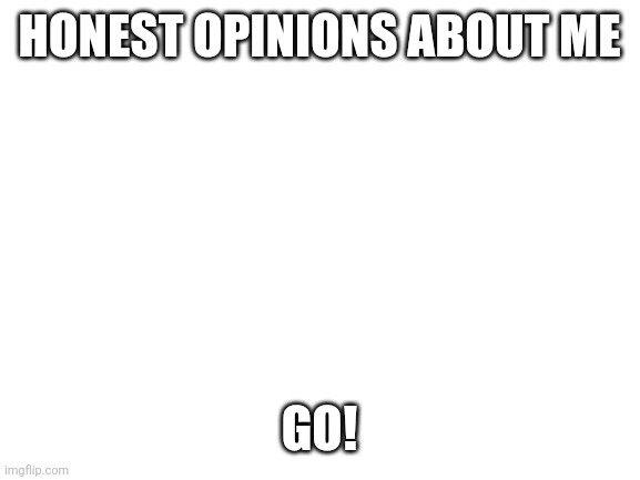 I'm bored so why not | HONEST OPINIONS ABOUT ME; GO! | image tagged in blank white template | made w/ Imgflip meme maker