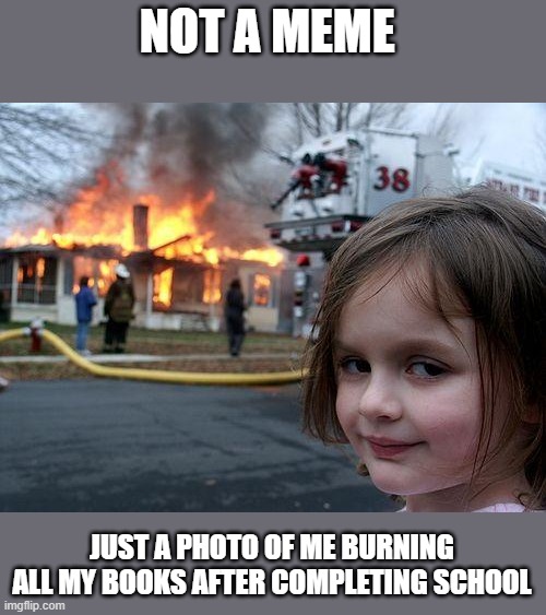 After schools things | NOT A MEME; JUST A PHOTO OF ME BURNING ALL MY BOOKS AFTER COMPLETING SCHOOL | image tagged in memes,disaster girl | made w/ Imgflip meme maker